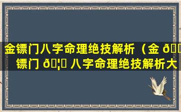 金镖门八字命理绝技解析（金 🌷 镖门 🦈 八字命理绝技解析大全）